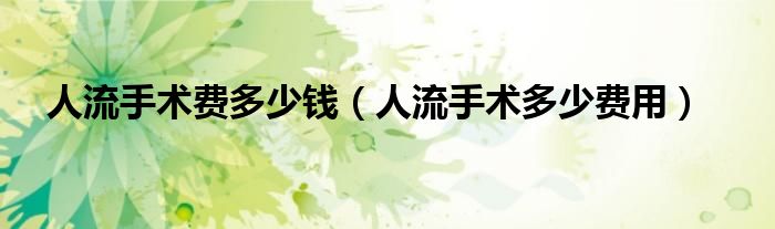 人流手術(shù)費多少錢（人流手術(shù)多少費用）