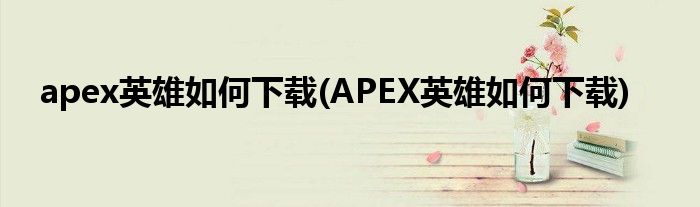 apex英雄如何下載(APEX英雄如何下載)