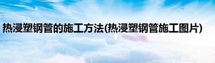 熱浸塑鋼管的施工方法(熱浸塑鋼管施工圖片)