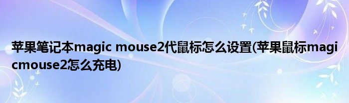 蘋果筆記本magic mouse2代鼠標(biāo)怎么設(shè)置(蘋果鼠標(biāo)magicmouse2怎么充電)