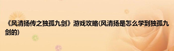 《風清揚傳之獨孤九劍》游戲攻略(風清揚是怎么學到獨孤九劍的)