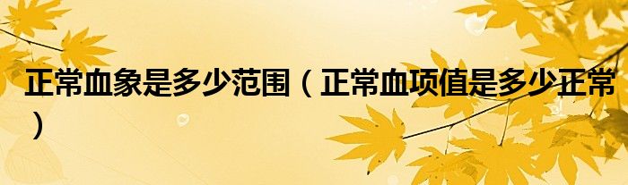正常血象是多少范圍（正常血項值是多少正常）