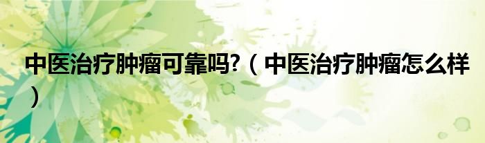中醫(yī)治療腫瘤可靠嗎?（中醫(yī)治療腫瘤怎么樣）