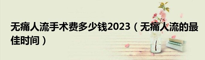 無痛人流手術(shù)費多少錢2023（無痛人流的最佳時間）