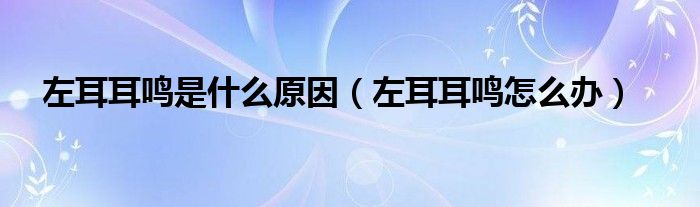 左耳耳鳴是什么原因(左耳耳鳴怎么辦)