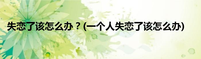 失戀了該怎么辦？(一個(gè)人失戀了該怎么辦)