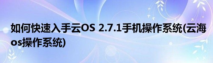 如何快速入手云OS 2.7.1手機(jī)操作系統(tǒng)(云海os操作系統(tǒng))