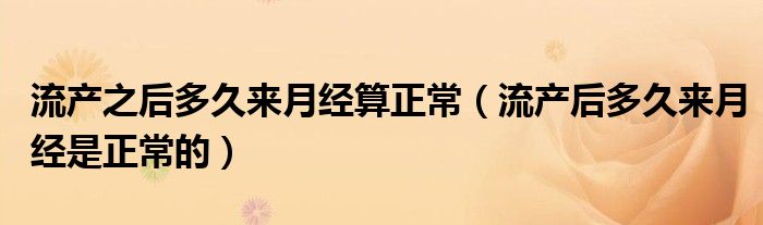 流產(chǎn)之后多久來月經(jīng)算正常（流產(chǎn)后多久來月經(jīng)是正常的）