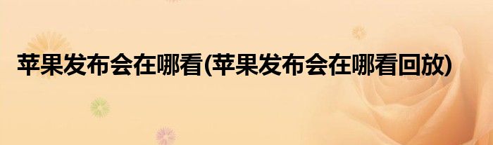 蘋(píng)果發(fā)布會(huì)在哪看(蘋(píng)果發(fā)布會(huì)在哪看回放)
