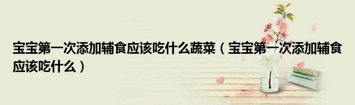 寶寶第一次添加輔食應(yīng)該吃什么蔬菜（寶寶第一次添加輔食應(yīng)該吃什么）