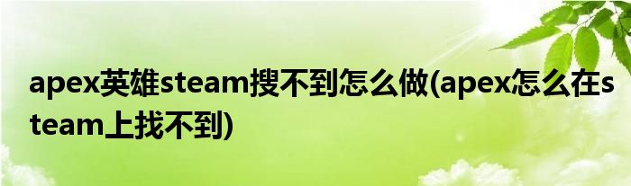 apex英雄steam搜不到怎么做(apex怎么在steam上找不到)
