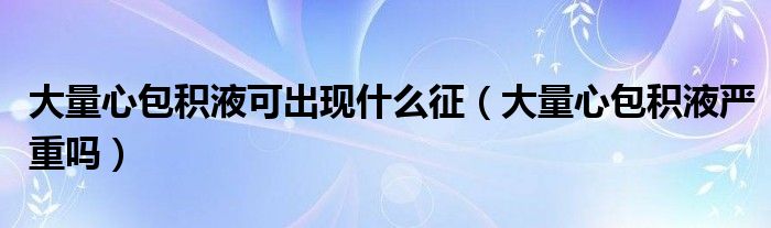 大量心包積液可出現(xiàn)什么征(大量心包積液嚴(yán)重嗎)