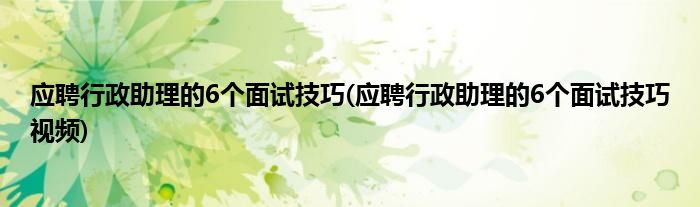 應(yīng)聘行政助理的6個(gè)面試技巧(應(yīng)聘行政助理的6個(gè)面試技巧視頻)