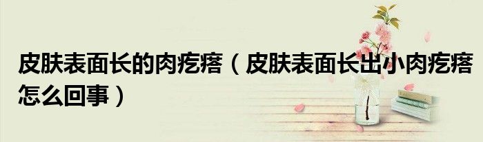 皮膚表面長(zhǎng)的肉疙瘩(皮膚表面長(zhǎng)出小肉疙瘩怎么回事)