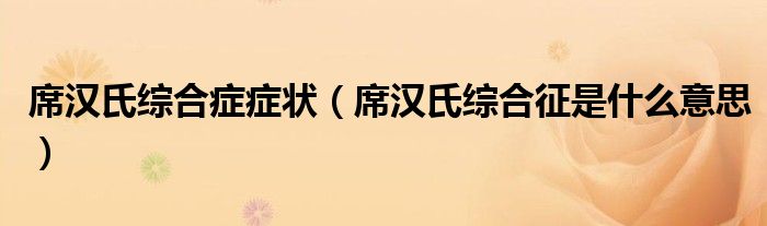 席漢氏綜合癥癥狀（席漢氏綜合征是什么意思）