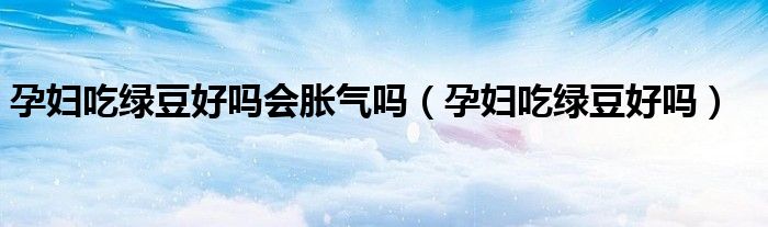 孕婦吃綠豆好嗎會(huì)脹氣嗎（孕婦吃綠豆好嗎）