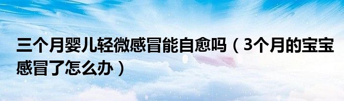 三個月嬰兒輕微感冒能自愈嗎(3個月的寶寶感冒了怎么辦)