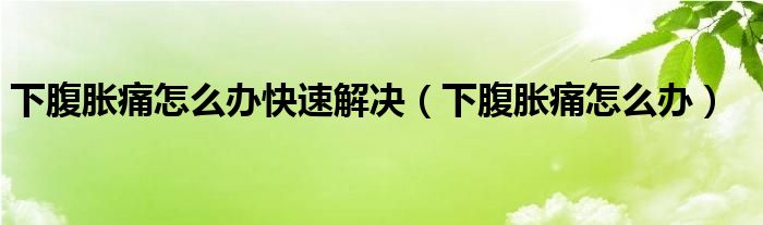 下腹脹痛怎么辦快速解決（下腹脹痛怎么辦）