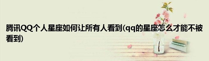 騰訊QQ個人星座如何讓所有人看到(qq的星座怎么才能不被看到)