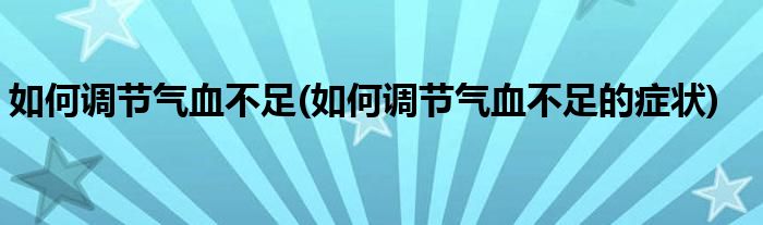 如何調(diào)節(jié)氣血不足(如何調(diào)節(jié)氣血不足的癥狀)