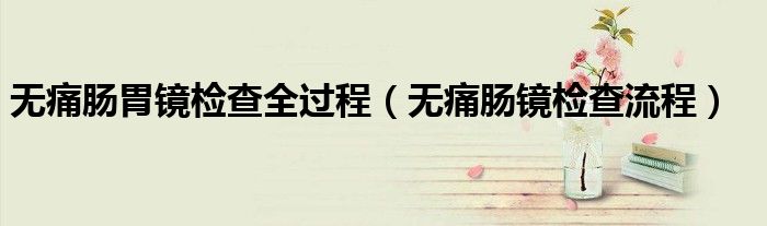 無痛腸胃鏡檢查全過程（無痛腸鏡檢查流程）