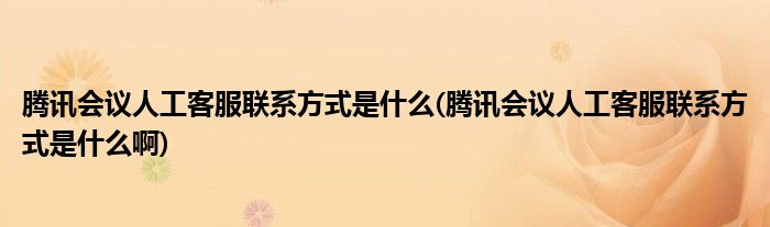 騰訊會議人工客服聯(lián)系方式是什么(騰訊會議人工客服聯(lián)系方式是什么啊)