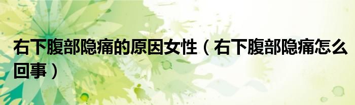 右下腹部隱痛的原因女性（右下腹部隱痛怎么回事）