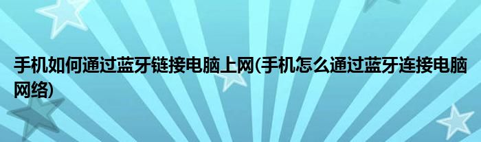 手機(jī)如何通過(guò)藍(lán)牙鏈接電腦上網(wǎng)(手機(jī)怎么通過(guò)藍(lán)牙連接電腦網(wǎng)絡(luò))