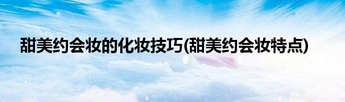 甜美約會(huì)妝的化妝技巧(甜美約會(huì)妝特點(diǎn))