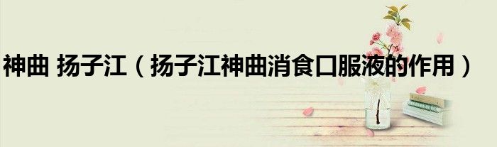 神曲 揚子江（揚子江神曲消食口服液的作用）