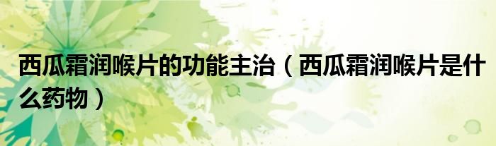西瓜霜潤(rùn)喉片的功能主治（西瓜霜潤(rùn)喉片是什么藥物）