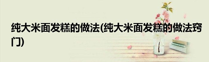 純大米面發(fā)糕的做法(純大米面發(fā)糕的做法竅門)