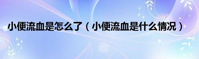 小便流血是怎么了（小便流血是什么情況）