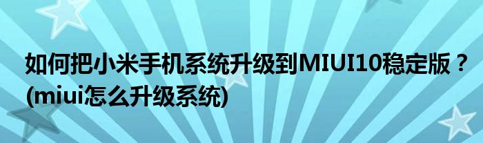 如何把小米手機系統(tǒng)升級到MIUI10穩(wěn)定版？(miui怎么升級系統(tǒng))