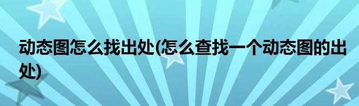 動(dòng)態(tài)圖怎么找出處(怎么查找一個(gè)動(dòng)態(tài)圖的出處)