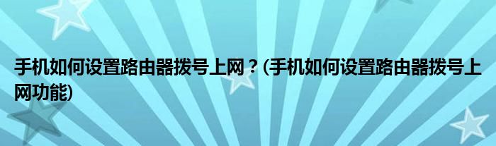 手機(jī)如何設(shè)置路由器撥號上網(wǎng)？(手機(jī)如何設(shè)置路由器撥號上網(wǎng)功能)