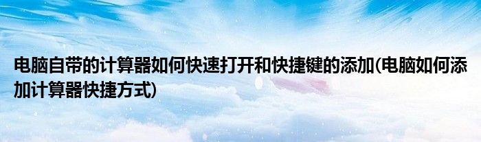 電腦自帶的計(jì)算器如何快速打開(kāi)和快捷鍵的添加(電腦如何添加計(jì)算器快捷方式)