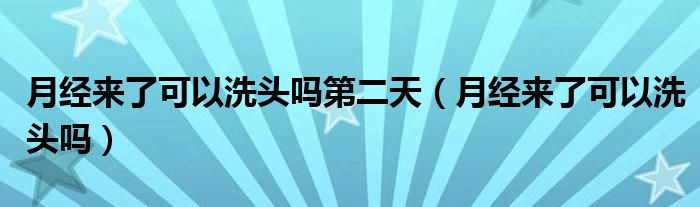 月經(jīng)來(lái)了可以洗頭嗎第二天（月經(jīng)來(lái)了可以洗頭嗎）