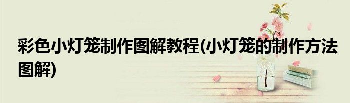 彩色小燈籠制作圖解教程(小燈籠的制作方法圖解)