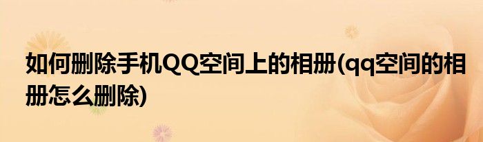 如何刪除手機QQ空間上的相冊(qq空間的相冊怎么刪除)