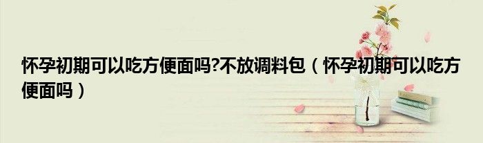 懷孕初期可以吃方便面嗎?不放調(diào)料包（懷孕初期可以吃方便面嗎）