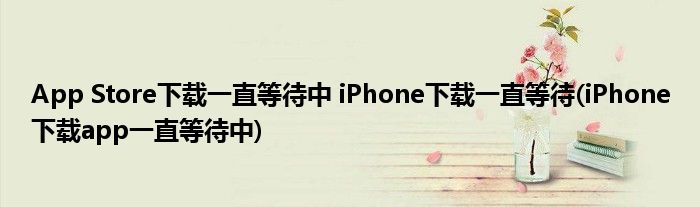 App Store下載一直等待中 iPhone下載一直等待(iPhone下載app一直等待中)