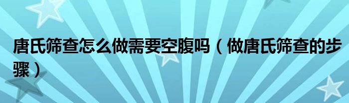 唐氏篩查怎么做需要空腹嗎（做唐氏篩查的步驟）
