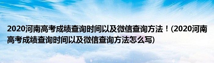 2020河南高考成績查詢時間以及微信查詢方法！(2020河南高考成績查詢時間以及微信查詢方法怎么寫)