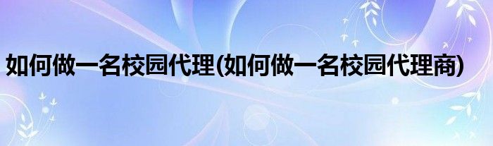 如何做一名校園代理(如何做一名校園代理商)