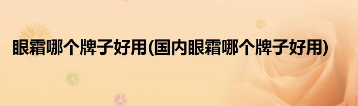 眼霜哪個(gè)牌子好用(國(guó)內(nèi)眼霜哪個(gè)牌子好用)