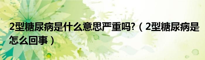 2型糖尿病是什么意思嚴重嗎?（2型糖尿病是怎么回事）