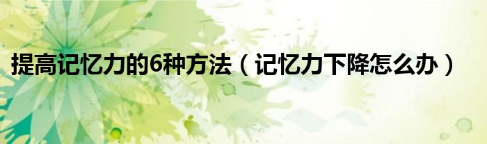 提高記憶力的6種方法（記憶力下降怎么辦）