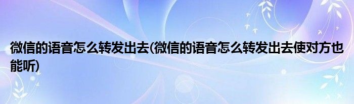 微信的語音怎么轉(zhuǎn)發(fā)出去(微信的語音怎么轉(zhuǎn)發(fā)出去使對方也能聽)