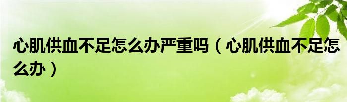 心肌供血不足怎么辦嚴(yán)重嗎(心肌供血不足怎么辦)